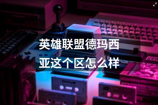 英雄联盟德玛西亚这个区怎么样-第1张-游戏信息-龙启网