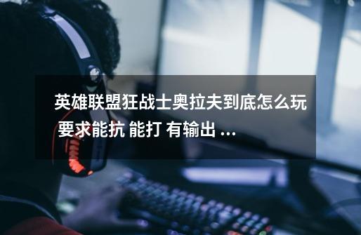 英雄联盟狂战士奥拉夫到底怎么玩 要求能抗 能打 有输出 团战冲过去秒脆皮的加点以及装备!-第1张-游戏信息-龙启网