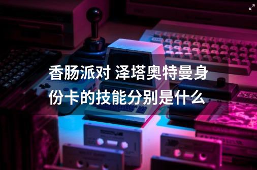 香肠派对 泽塔奥特曼身份卡的技能分别是什么-第1张-游戏信息-龙启网