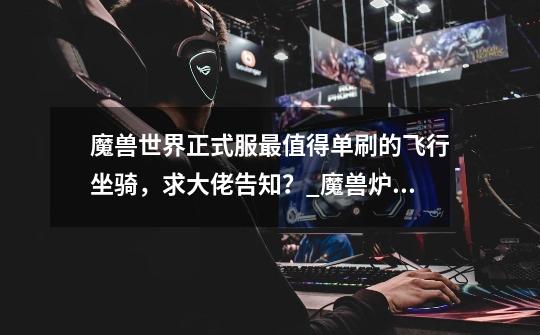 魔兽世界正式服最值得单刷的飞行坐骑,求大佬告知?_魔兽炉石天马怎么飞-第1张-游戏信息-龙启网