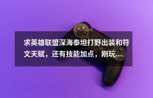 求英雄联盟深海泰坦打野出装和符文天赋,还有技能加点,刚玩深海泰坦,还不会玩,求大神,要有图-第1张-游戏信息-龙启网