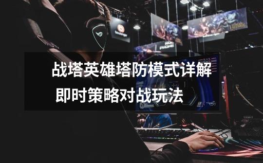 战塔英雄塔防模式详解 即时策略对战玩法-第1张-游戏信息-龙启网