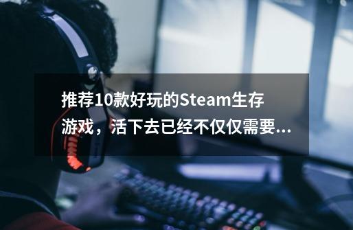 推荐10款好玩的Steam生存游戏,活下去已经不仅仅需要吃饱穿暖-第1张-游戏信息-龙启网