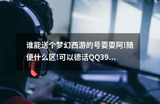 谁能送个梦幻西游的号耍耍阿!随便什么区!可以德话QQ390981537-第1张-游戏信息-龙启网
