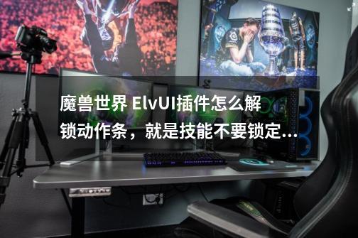 魔兽世界 ElvUI插件怎么解锁动作条,就是技能不要锁定,我想怎么移动就怎么移动~!-第1张-游戏信息-龙启网