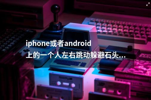 iphone或者android上的一个人左右跳动躲避石头及障碍物的游戏叫什么-第1张-游戏信息-龙启网