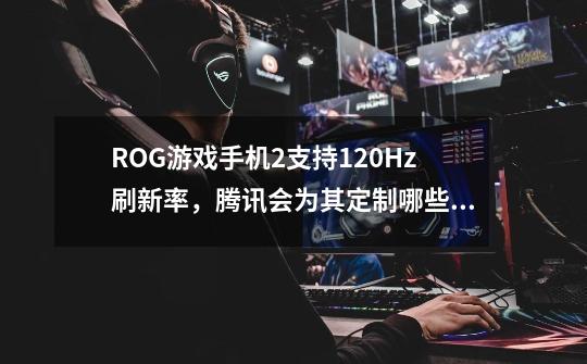 ROG游戏手机2支持120Hz刷新率,腾讯会为其定制哪些120帧游戏-第1张-游戏信息-龙启网