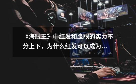 《海贼王》中红发和鹰眼的实力不分上下,为什么红发可以成为四皇-第1张-游戏信息-龙启网