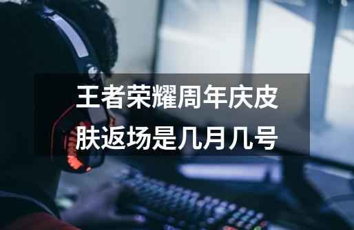 王者荣耀周年庆皮肤返场是几月几号-第1张-游戏信息-龙启网
