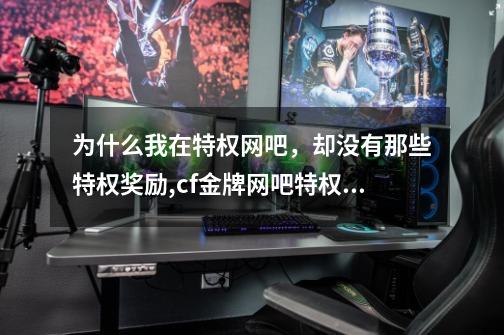 为什么我在特权网吧,却没有那些特权奖励,cf金牌网吧特权能干嘛-第1张-游戏信息-龙启网