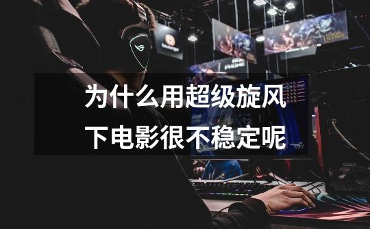 为什么用超级旋风下电影很不稳定呢-第1张-游戏信息-龙启网
