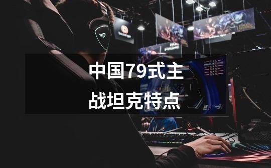 中国79式主战坦克特点-第1张-游戏信息-龙启网
