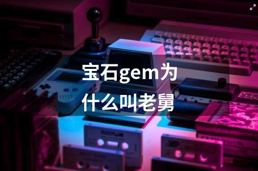 宝石gem为什么叫老舅-第1张-游戏信息-龙启网