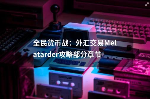 全民货币战:外汇交易Melatarder攻略部分章节-第1张-游戏信息-龙启网