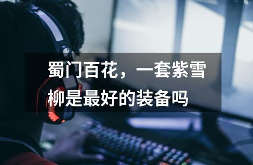 蜀门百花,一套紫雪柳是最好的装备吗-第1张-游戏信息-龙启网