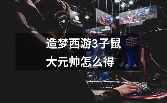 造梦西游3子鼠大元帅怎么得-第1张-游戏信息-龙启网