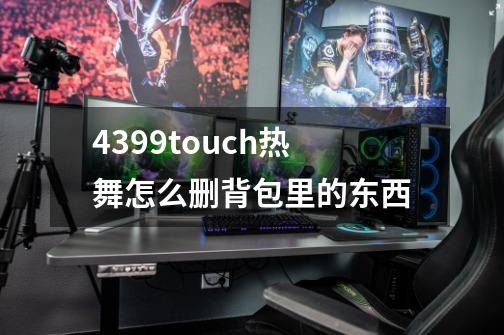 4399touch热舞怎么删背包里的东西-第1张-游戏信息-龙启网