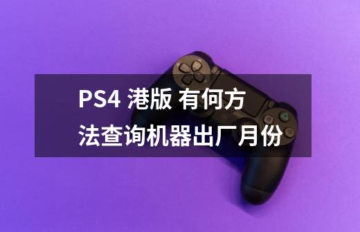 PS4 港版 有何方法查询机器出厂月份-第1张-游戏信息-龙启网
