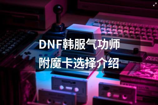 DNF韩服气功师附魔卡选择介绍-第1张-游戏信息-龙启网