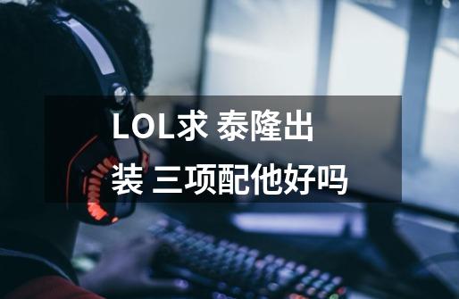 LOL求 泰隆出装 三项配他好吗-第1张-游戏信息-龙启网