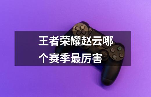 王者荣耀赵云哪个赛季最厉害-第1张-游戏信息-龙启网