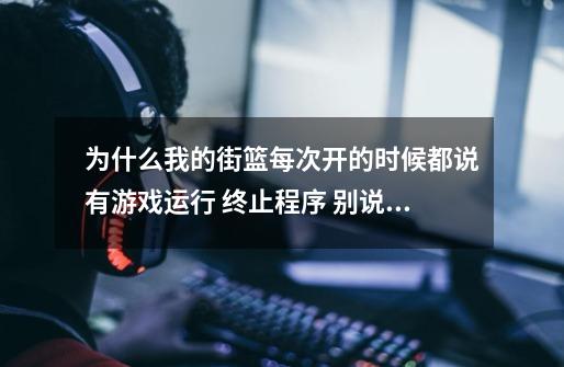 为什么我的街篮每次开的时候都说有*****游戏运行 终止程序 别说重启 别说重装 都没用-第1张-游戏信息-龙启网