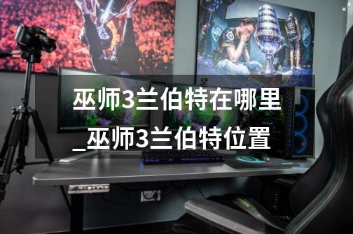 巫师3兰伯特在哪里_巫师3兰伯特位置-第1张-游戏信息-龙启网