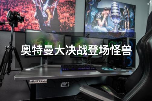 奥特曼大决战登场怪兽-第1张-游戏信息-龙启网