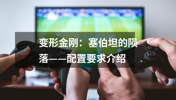 变形金刚:塞伯坦的陨落——配置要求介绍-第1张-游戏信息-龙启网