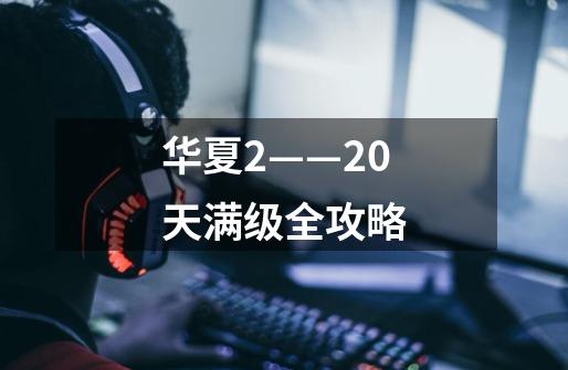 华夏2——20天满级全攻略-第1张-游戏信息-龙启网