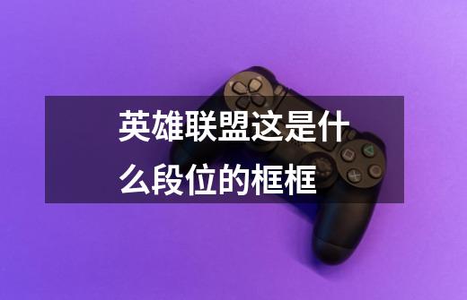 英雄联盟这是什么段位的框框-第1张-游戏信息-龙启网
