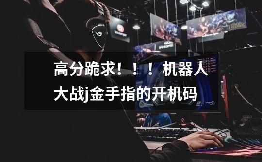 高分跪求!!!机器人大战j金手指的开机码-第1张-游戏信息-龙启网