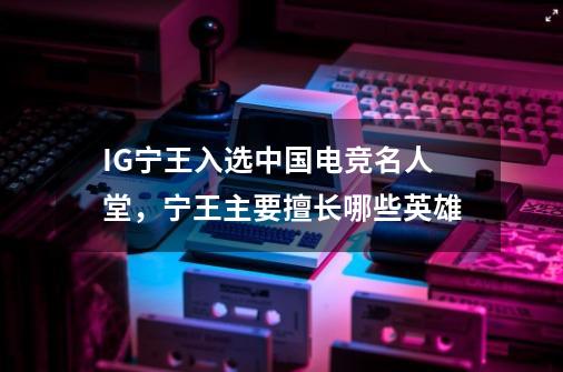 IG宁王入选中国电竞名人堂,宁王主要擅长哪些英雄-第1张-游戏信息-龙启网