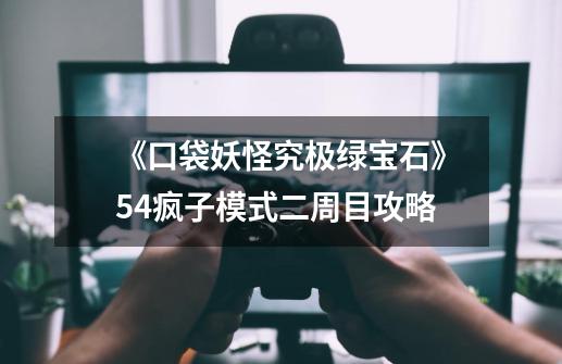 《口袋妖怪究极绿宝石》5.4疯子模式二周目攻略-第1张-游戏信息-龙启网