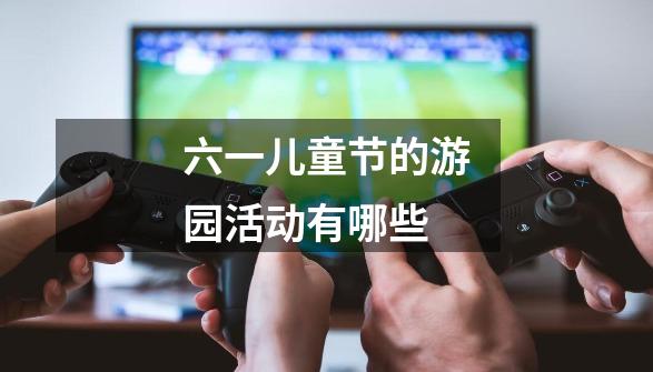 六一儿童节的游园活动有哪些-第1张-游戏信息-龙启网