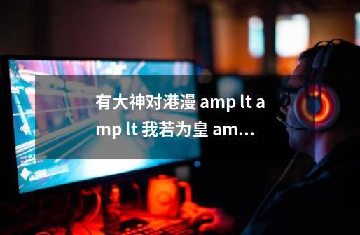 有大神对港漫 amp lt amp lt 我若为皇 amp gt amp gt 了解吗-第1张-游戏信息-龙启网