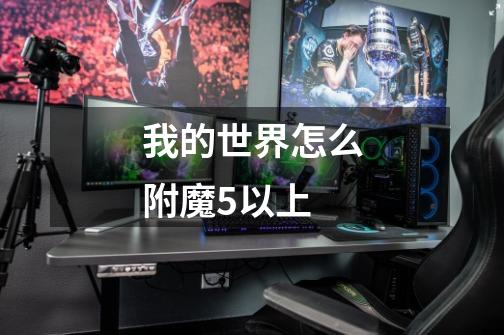 我的世界怎么附魔5以上-第1张-游戏信息-龙启网