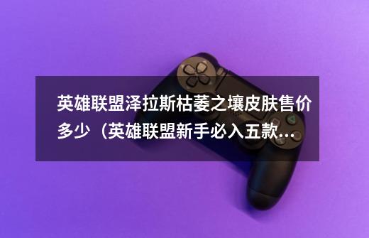 英雄联盟泽拉斯枯萎之壤皮肤售价多少(英雄联盟新手必入五款皮肤)-第1张-游戏信息-龙启网