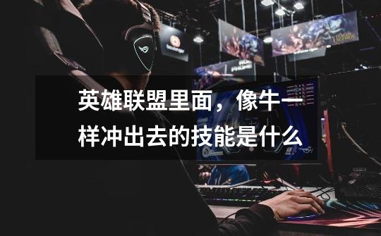 英雄联盟里面，像牛一样冲出去的技能是什么-第1张-游戏信息-龙启网
