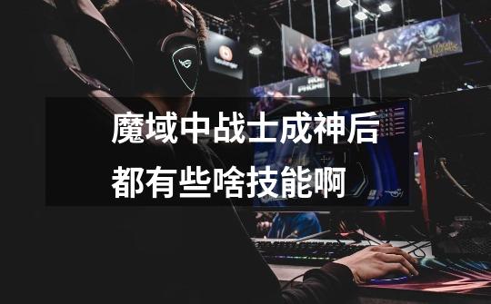 魔域中战士成神后都有些啥技能啊-第1张-游戏信息-龙启网