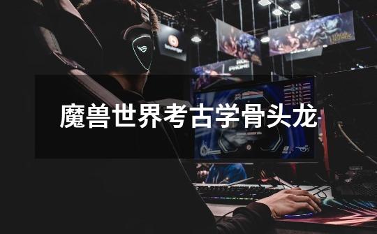 魔兽世界考古学骨头龙-第1张-游戏信息-龙启网