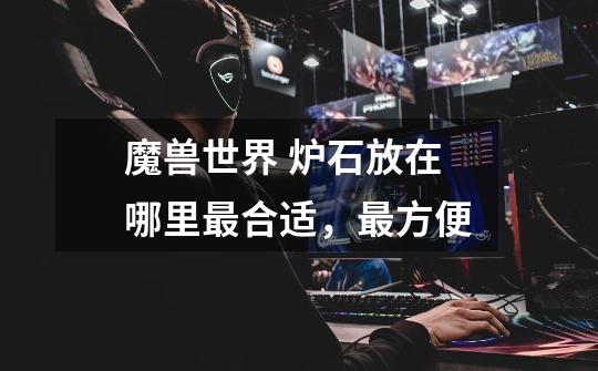 魔兽世界 炉石放在哪里最合适,最方便-第1张-游戏信息-龙启网