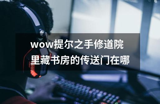 wow提尔之手修道院里藏书房的传送门在哪-第1张-游戏信息-龙启网