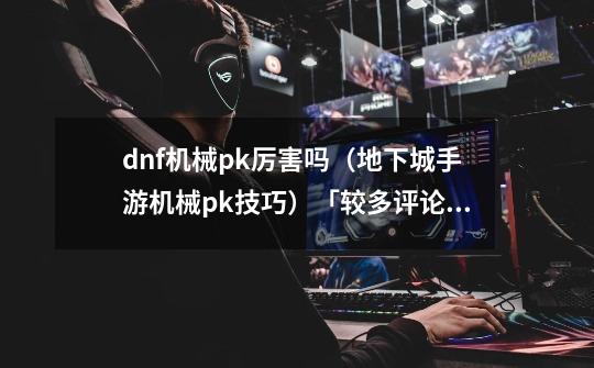 dnf机械pk厉害吗(地下城手游机械pk技巧)「较多评论」-第1张-游戏信息-龙启网