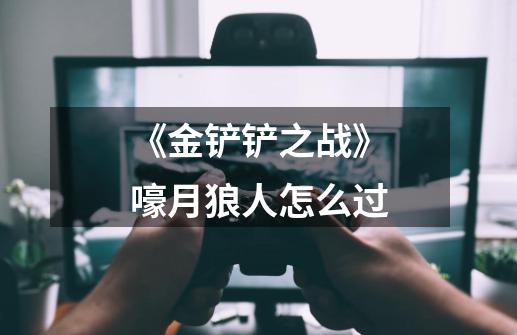 《金铲铲之战》嚎月狼人怎么过-第1张-游戏信息-龙启网