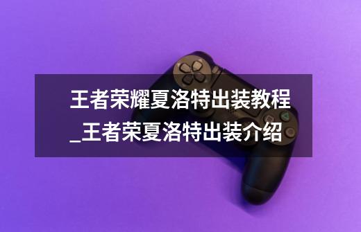 王者荣耀夏洛特出装教程_王者荣夏洛特出装介绍-第1张-游戏信息-龙启网