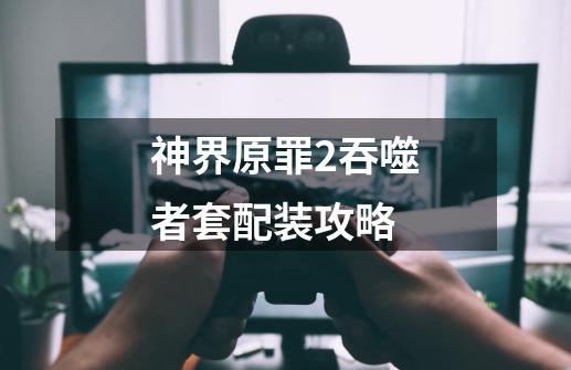 神界原罪2吞噬者套配装攻略-第1张-游戏信息-龙启网