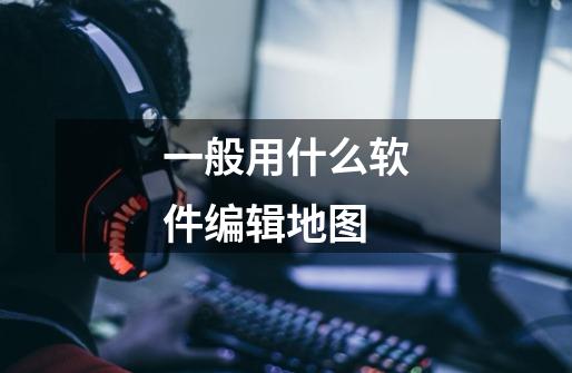 一般用什么软件编辑地图-第1张-游戏信息-龙启网