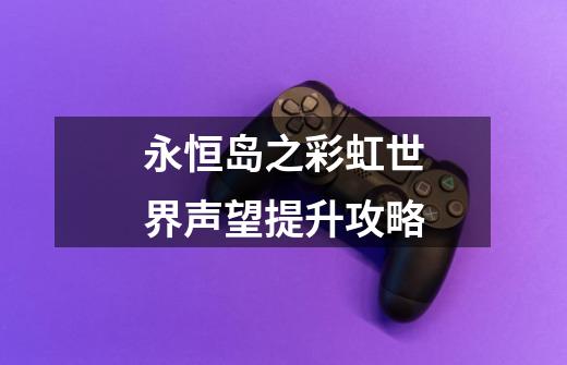永恒岛之彩虹世界声望提升攻略-第1张-游戏信息-龙启网