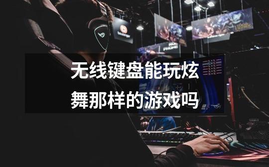 无线键盘能玩炫舞那样的游戏吗-第1张-游戏信息-龙启网